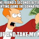 on their way to buy the best weapons and destroy everybody | THAT ONE FRIEND 3 SECONDS AFTER DYING IN THE FIGHTING GAME (HE GONNA PAY TO WIN) | image tagged in take my money,memes,funny,video games,gaming,stop reading the tags | made w/ Imgflip meme maker