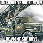 read this if you are duolingo | THE DUOLINGO BIRD SNUCK INTO MY HOUSE; HE WONT SURIVIVE | image tagged in katyusha rocket launcher,duolingo bird | made w/ Imgflip meme maker