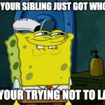 Don't You Squidward Meme | WHEN YOUR SIBLING JUST GOT WHOOPED; AND YOUR TRYING NOT TO LAUGH | image tagged in memes,don't you squidward | made w/ Imgflip meme maker