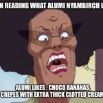 baachan | WHEN READING WHAT ALUMI NYAMBIRCH LIKES; ALUMI LIKES : CHOCO BANANAS, CREPES WITH EXTRA THICK CLOTTED CREAM. | image tagged in baachan | made w/ Imgflip meme maker