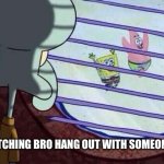 Squidward window | ME WATCHING BRO HANG OUT WITH SOMEONE NEW | image tagged in squidward window | made w/ Imgflip meme maker