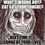 cat got your "tounge" v2 | WHAT'S WRONG BOY? CAT GOT YOUR TONGUE? NEXT TIME IT'S GONNA BE YOUR LIVER. | image tagged in memes,unwanted house guest | made w/ Imgflip meme maker