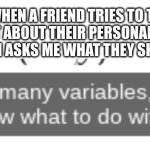 If you know me irl and you see this (yk who you are) then this doesn't apply to you | ME WHEN A FRIEND TRIES TO TRIES TO RANT ABOUT THEIR PERSONAL ISSUES AND THEN ASKS ME WHAT THEY SHOULD DO | image tagged in too many variables i don't know what to do with this | made w/ Imgflip meme maker