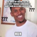 Kirashima | ME WHEN MY FRIEND TOLD ME HE FIRST THOUGHT KIRASHIMA’S NAME FROM M.H.A WAS HIROSHIMA :; HUH | image tagged in nick young,kirashima,my hero academia | made w/ Imgflip meme maker