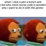 Morse code | when i click a pen a bunch and the kid who nows morse code is wondering why i want to do it with the janitor | image tagged in memes,monkey puppet | made w/ Imgflip meme maker