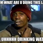 Y'all Got Any More Of That | MOM:WHAT ARE U DOING THIS LATE; ME:UHHHHH DRINKING WATER | image tagged in memes,y'all got any more of that | made w/ Imgflip meme maker