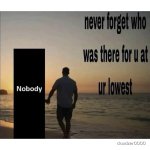 never forget who was there for u at ur lowest