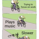 music | Trying to focus on work; Plays music; Slower | image tagged in memes,bike fall,homework | made w/ Imgflip meme maker