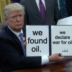 oil | we found oil. we declare war for oil | image tagged in memes,trump bill signing | made w/ Imgflip meme maker