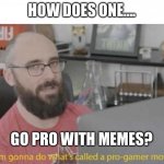 Tell me!!!! | HOW DOES ONE…. GO PRO WITH MEMES? | image tagged in pro gamer move | made w/ Imgflip meme maker