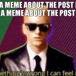 it just happened | WHEN A MEME ABOUT THE POST BELOW IS ABOVE A MEME ABOUT THE POST ABOVE IT | image tagged in something's wrong i can feel it | made w/ Imgflip meme maker