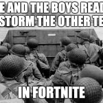 ww2 mem | ME AND THE BOYS READY TO STORM THE OTHER TEAM; IN FORTNITE | image tagged in wwii | made w/ Imgflip meme maker