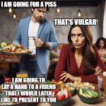 Would you like to meet my friend ? | I AM GOING FOR A PISS; THAT'S VULGAR; I AM GOING TO LAY A HAND TO A FRIEND THAT I WOULD LATER LIKE TO PRESENT TO YOU | image tagged in couple at restaurant | made w/ Imgflip meme maker