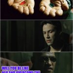 The Truth or the illusion | THE TRUTH OR THE ILLUSION? WILL YOU BE LIKE NEO AND OVERCOME THE HARSH REALITY OF THIS WORLD? | image tagged in did you just take both pills | made w/ Imgflip meme maker