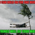 Hold on | IF YOU CAN HOLD ON FOR ONE MORE DAY; THINGS WILL GO YOUR WAY | image tagged in hanging on,funny memes | made w/ Imgflip meme maker