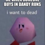 I want to dead/I want to die | ME WHEN SOMEONE BUYS IN DANDY RUNS | image tagged in i want to dead/i want to die | made w/ Imgflip meme maker