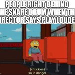 Me at school | PEOPLE RIGHT BEHIND THE SNARE DRUM WHEN THE DIRECTOR SAYS PLAY LOUDER | image tagged in i'm in danger blank place above | made w/ Imgflip meme maker