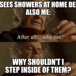 After all.. why not? | ME:SEES SHOWERS AT HOME DEPOT
ALSO ME:; WHY SHOULDN'T I STEP INSIDE OF THEM? | image tagged in after all why not | made w/ Imgflip meme maker