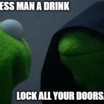 he comes | GAVE A HOMELESS MAN A DRINK; LOCK ALL YOUR DOORS. HE'S COMING. | image tagged in memes,evil kermit | made w/ Imgflip meme maker