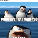 do yall sometimes do this? | me: fakes sickness so i don't go to school
the school:; WOULDN'T THAT MAKE YOU; SMART? | image tagged in wouldn't that make you | made w/ Imgflip meme maker