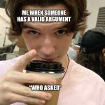 Who asked | ME WHEN SOMEONE HAS A VALID ARGUMENT; “WHO ASKED” | image tagged in pulls out the coffee | made w/ Imgflip meme maker
