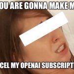 Redacted gonna make me | YOU ARE GONNA MAKE ME; ███████; CANCEL MY OPENAI SUBSCRIPTION | image tagged in youre going to make me | made w/ Imgflip meme maker