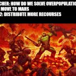 Doomguy | TEACHER: HOW DO WE SOLVE OVERPOPULATION?
KID: MOVE TO MARS
KID 2: DISTRIBUTE MORE RECOURSES
ME: | image tagged in doomguy | made w/ Imgflip meme maker