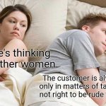 I Bet He's Thinking About Other Women | I bet he's thinking about other women; The customer is always right only in matters of taste, they're not right to be rude to the staff | image tagged in memes,i bet he's thinking about other women | made w/ Imgflip meme maker