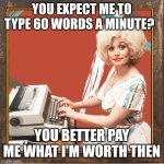 Fun | YOU EXPECT ME TO TYPE 60 WORDS A MINUTE? YOU BETTER PAY ME WHAT I'M WORTH THEN | image tagged in 9 to 5 | made w/ Imgflip meme maker