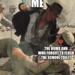 Indiana Jones Punching Nazis | ME; THE DUMD AHH WHO FORGOT TO FLUSH THE SCHOOL TOILET | image tagged in indiana jones punching nazis | made w/ Imgflip meme maker