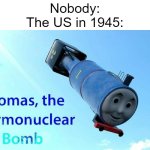 thomas the thermonuclear bomb | Nobody:
The US in 1945: | image tagged in thomas the thermonuclear bomb | made w/ Imgflip meme maker