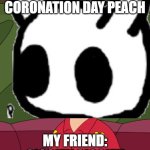 my friend | MY FRIEND TO NOBLE CORONATION DAY PEACH; MY FRIEND: GIGGITY GIGGITY | image tagged in quagmire giggity | made w/ Imgflip meme maker