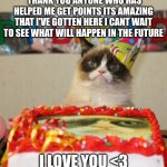 thank you | THANK YOU ANYONE WHO HAS HELPED ME GET POINTS ITS AMAZING THAT I'VE GOTTEN HERE I CANT WAIT TO SEE WHAT WILL HAPPEN IN THE FUTURE; I LOVE YOU <3 | image tagged in memes,grumpy cat birthday,grumpy cat | made w/ Imgflip meme maker