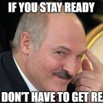 stay ready | IF YOU STAY READY; YOU DON'T HAVE TO GET READY | image tagged in lukashenko pointing finger | made w/ Imgflip meme maker