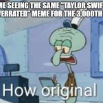 I mean I think she is but c'mon we have seen that same thing SOOOO many times | ME SEEING THE SAME "TAYLOR SWIFT IS OVERRATED" MEME FOR THE 3,000TH TIME | image tagged in squidward how original,memes,funny,funny memes,oh wow are you actually reading these tags,stop reading the tags | made w/ Imgflip meme maker