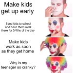 Clown Applying Makeup | Make kids get up early; Send kids to school and have them work there for 3/4ths of the day; Make kids work as soon as they get home; Why is my teenager so cranky? | image tagged in memes,clown applying makeup | made w/ Imgflip meme maker