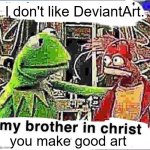 got bored | I don't like DeviantArt. you make good art | image tagged in my brother in christ,art,you have been eternally cursed for reading the tags | made w/ Imgflip meme maker