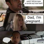 Rock driving arbys | We just passed an Arby's. Did you want to donate any roast beef? Dad,  I'm pregnant... | image tagged in memes,the rock driving | made w/ Imgflip meme maker