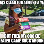 Clean for a Year | I WAS CLEAN FOR ALMOST A YEAR; BUT THEN MY COOKIE DEALER CAME BACK AROUND | image tagged in girl scout cookies,dealer | made w/ Imgflip meme maker