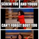 :D | SCREW YOU; AND YOUUU; CAN'T FORGET BOUT YOU; SCREW ALL OF YOU | image tagged in memes,oprah you get a car everybody gets a car | made w/ Imgflip meme maker