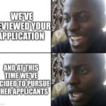 Happy / Shock | WE'VE REVIEWED YOUR APPLICATION; AND AT THIS TIME WE'VE DECIDED TO PURSUE OTHER APPLICANTS | image tagged in happy / shock | made w/ Imgflip meme maker