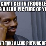 Pretty darn simple... | YOU CAN'T GET IN TROUBLE FOR SENDING A LEUD PICTURE OF YOURSELF; IF YOU DON'T TAKE A LEUD PICTURE OF YOURSELF | image tagged in memes,dick pic,tits,sexting,afl,snapchat | made w/ Imgflip meme maker