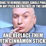 For 100 Billion dollars I may reconsider | I'M GOING TO REMOVE EVERY SINGLE PINEAPPLE FROM ANY PIZZA ON THE FACE OF THE EARTH... AND REPLACE THEM WITH CINNAMON STICKS! | image tagged in dr evil pinky | made w/ Imgflip meme maker