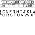 Alphabet VVarcrimes | THE ALPHABET HAS BEEN SAYING HI TO YOU THE WHOLE TIME; A B C D F G H I J K L M N; Q R S T U V VV X Y Z | image tagged in blank white template | made w/ Imgflip meme maker