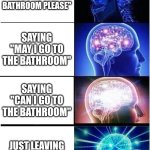 Expanding Brain | SAYING "MAY I GO TO THE BATHROOM PLEASE"; SAYING "MAY I GO TO THE BATHROOM"; SAYING "CAN I GO TO THE BATHROOM"; JUST LEAVING THE CLASSROOM | image tagged in memes,expanding brain | made w/ Imgflip meme maker