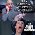 Dr Evil and Frau | THEY NOTICED WE ARE PAYING DEAD PEOPLE. TELL THE DEAD VOTERS TO SEND IT BACK! | image tagged in dr evil and frau | made w/ Imgflip meme maker