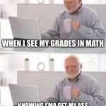 when I get bad grade in math | WHEN I SEE MY GRADES IN MATH; KNOWING I'MA GET MY ASS WHOOPED AND MY PHONE TAKEN AWAY | image tagged in memes,hide the pain harold | made w/ Imgflip meme maker