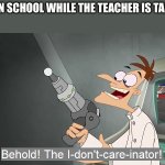 the i don't care inator | KIDS IN SCHOOL WHILE THE TEACHER IS TALKING: | image tagged in the i don't care inator | made w/ Imgflip meme maker