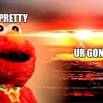 elmo nuclear explosion | SO PRETTY; UR GONNA DIE | image tagged in elmo nuclear explosion | made w/ Imgflip meme maker