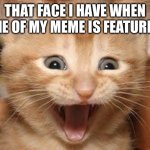 When ur meme is featured | THAT FACE I HAVE WHEN ONE OF MY MEME IS FEATURED | image tagged in memes,excited cat | made w/ Imgflip meme maker